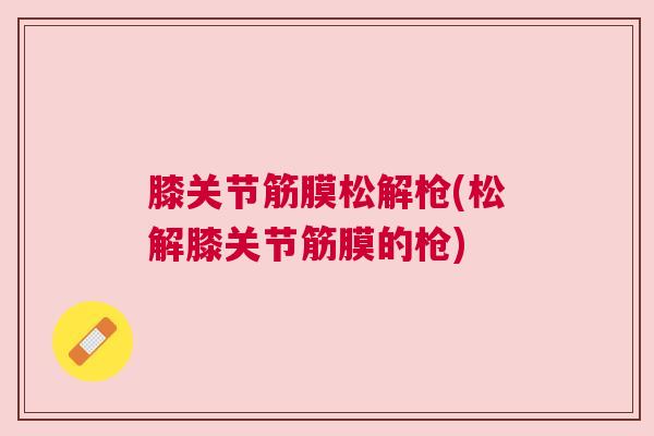膝关节筋膜松解枪(松解膝关节筋膜的枪)