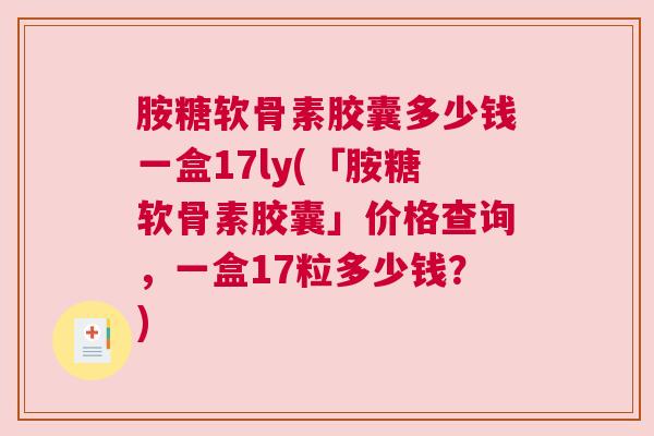 胺糖软骨素胶囊多少钱一盒17ly(「胺糖软骨素胶囊」价格查询，一盒17粒多少钱？)