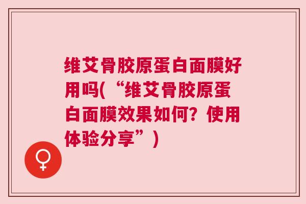 维艾骨胶原蛋白面膜好用吗(“维艾骨胶原蛋白面膜效果如何?使用体验分享”) 维艾骨胶原蛋白面膜好用吗(“维艾骨胶原蛋白面膜效果如何?使用体验分享”)