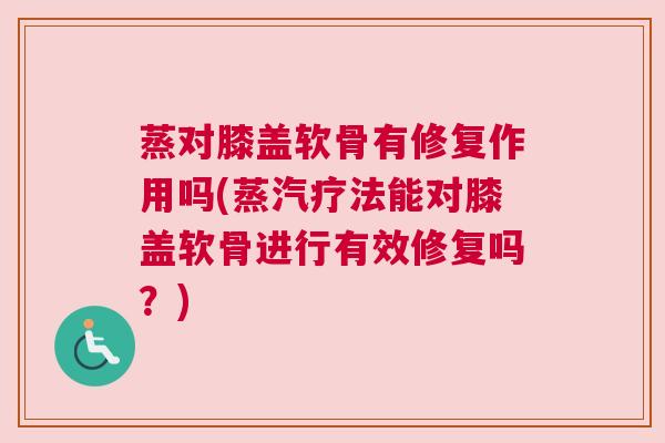 蒸对膝盖软骨有修复作用吗(蒸汽疗法能对膝盖软骨进行有效修复吗？)