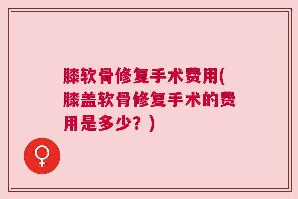 膝软骨修复手术费用(膝盖软骨修复手术的费用是多少？)