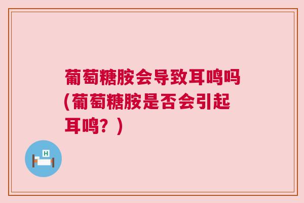葡萄糖胺会导致耳鸣吗(葡萄糖胺是否会引起耳鸣？)