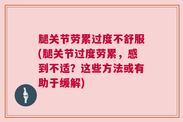 腿关节劳累过度不舒服(腿关节过度劳累，感到不适？这些方法或有助于缓解)