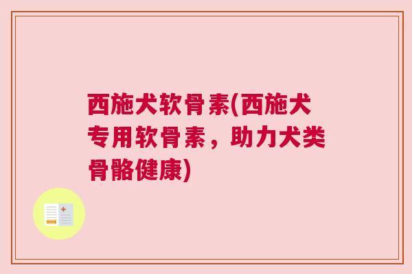西施犬软骨素(西施犬专用软骨素，助力犬类骨骼健康)