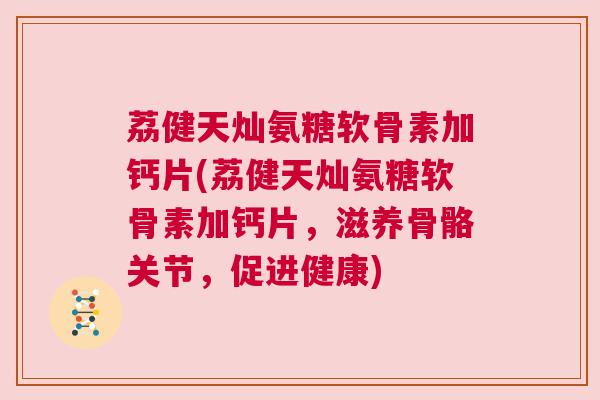 荔健天灿氨糖软骨素加钙片(荔健天灿氨糖软骨素加钙片，滋养骨骼关节，促进健康)