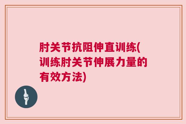 肘关节抗阻伸直训练(训练肘关节伸展力量的有效方法)