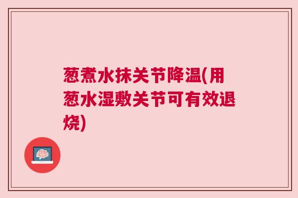 葱煮水抹关节降温(用葱水湿敷关节可有效退烧)