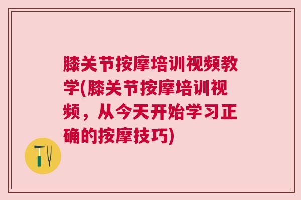 膝关节按摩培训视频教学(膝关节按摩培训视频，从今天开始学习正确的按摩技巧)