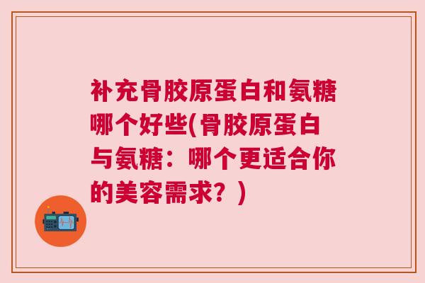 补充骨胶原蛋白和氨糖哪个好些(骨胶原蛋白与氨糖：哪个更适合你的美容需求？)