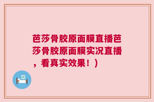芭莎骨胶原面膜直播芭莎骨胶原面膜实况直播，看真实效果！)