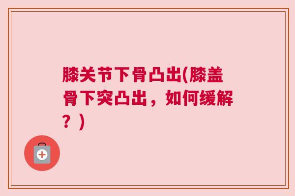 膝关节下骨凸出(膝盖骨下突凸出，如何缓解？)