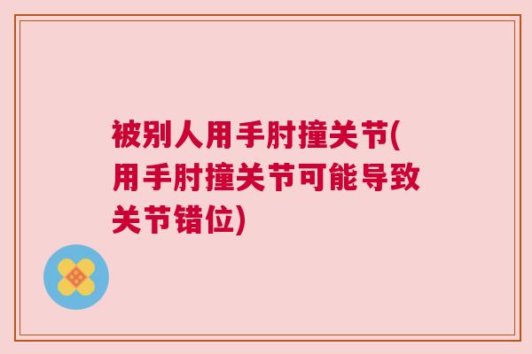 被别人用手肘撞关节(用手肘撞关节可能导致关节错位)