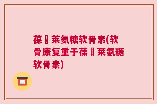 葆苾莱氨糖软骨素(软骨康复重于葆苾莱氨糖软骨素) 葆苾莱氨糖软骨素(软骨康复重于葆苾莱氨糖软骨素)