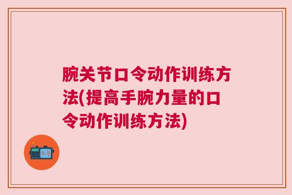 腕关节口令动作训练方法(提高手腕力量的口令动作训练方法)
