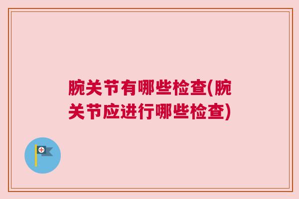 腕关节有哪些检查(腕关节应进行哪些检查)