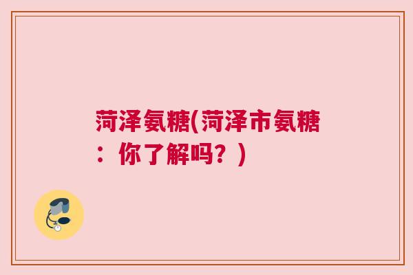 菏泽氨糖(菏泽市氨糖：你了解吗？)