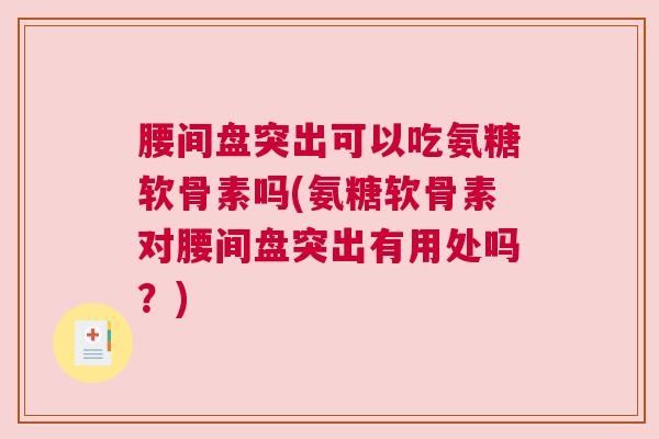 腰间盘突出可以吃氨糖软骨素吗(氨糖软骨素对腰间盘突出有用处吗?)