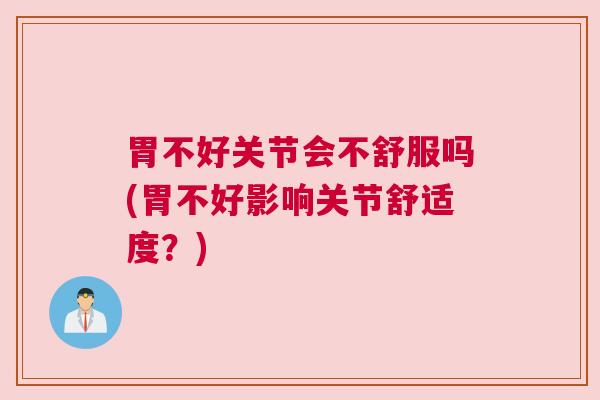 胃不好关节会不舒服吗(胃不好影响关节舒适度?) 胃不好关节会不舒服吗(胃不好影响关节舒适度?)
