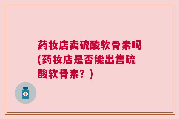 药妆店卖硫酸软骨素吗(药妆店是否能出售硫酸软骨素?) 药妆店卖硫酸软骨素吗(药妆店是否能出售硫酸软骨素?)