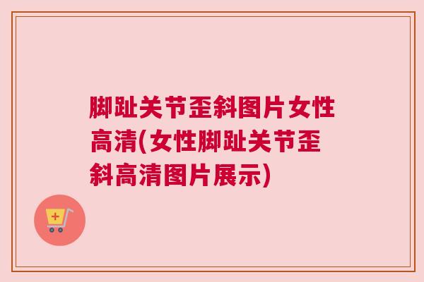 脚趾关节歪斜图片女性高清(女性脚趾关节歪斜高清图片展示)