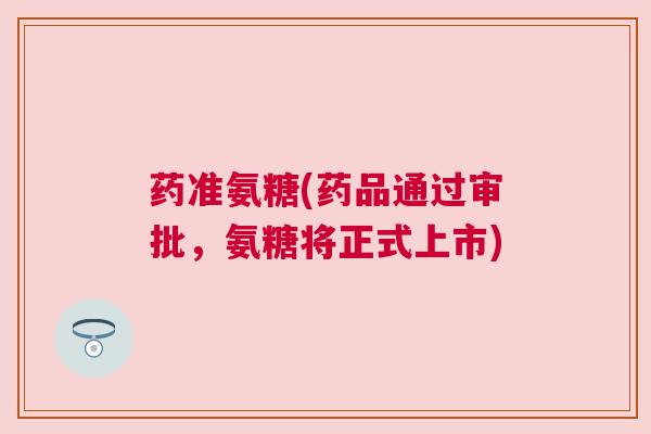 药准氨糖(药品通过审批，氨糖将正式上市)