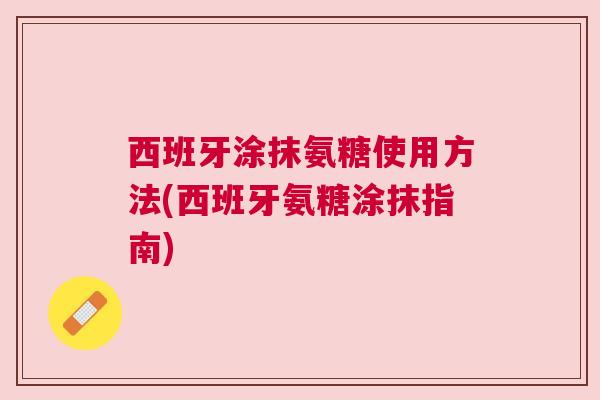 西班牙涂抹氨糖使用方法(西班牙氨糖涂抹指南)