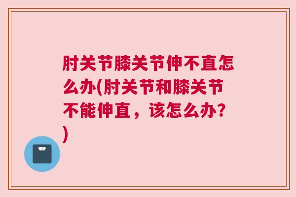 肘关节膝关节伸不直怎么办(肘关节和膝关节不能伸直，该怎么办？)