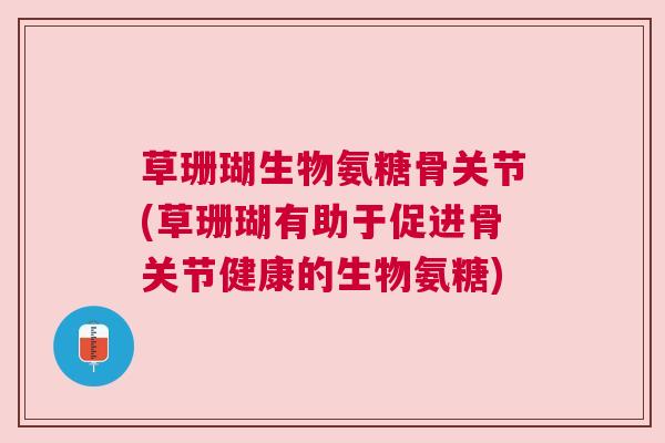草珊瑚生物氨糖骨关节(草珊瑚有助于促进骨关节健康的生物氨糖)
