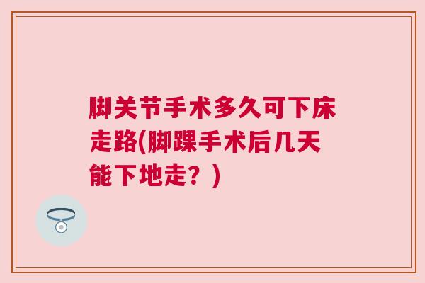 脚关节手术多久可下床走路(脚踝手术后几天能下地走？)