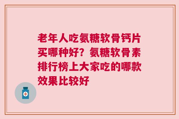 老年人吃氨糖软骨钙片买哪种好？氨糖软骨素排行榜上大家吃的哪款效果比较好