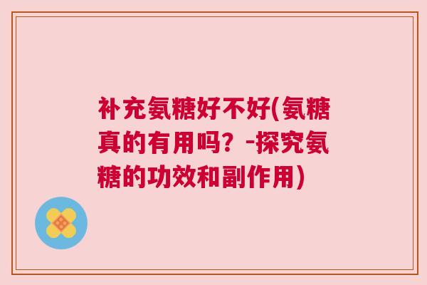 补充氨糖好不好(氨糖真的有用吗？－探究氨糖的功效和副作用)