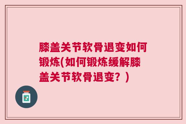 膝盖关节软骨退变如何锻炼(如何锻炼缓解膝盖关节软骨退变？)