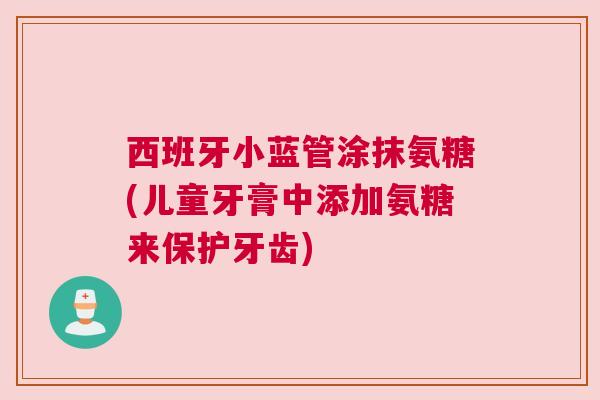 西班牙小蓝管涂抹氨糖(儿童牙膏中添加氨糖来保护牙齿)