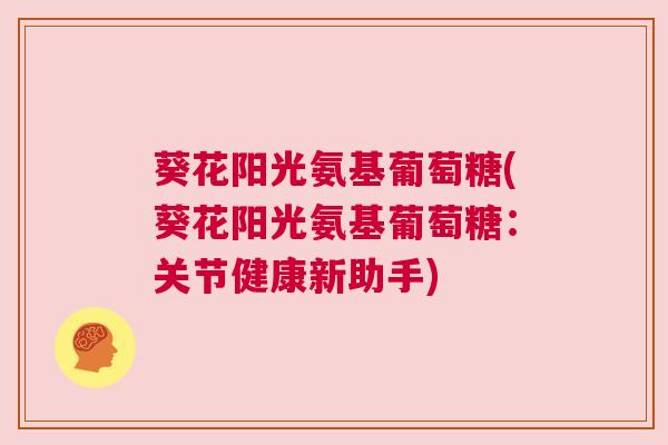葵花阳光氨基葡萄糖(葵花阳光氨基葡萄糖：关节健康新助手)