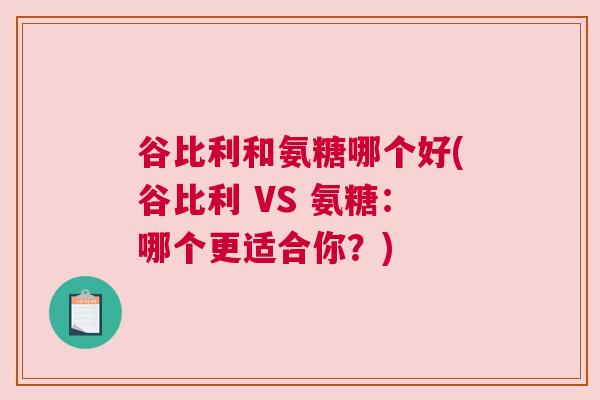 谷比利和氨糖哪个好(谷比利 VS 氨糖：哪个更适合你？)