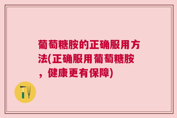 葡萄糖胺的正确服用方法(正确服用葡萄糖胺，健康更有保障)