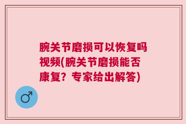 腕关节磨损可以恢复吗视频(腕关节磨损能否康复？专家给出解答)