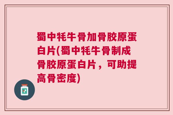 蜀中牦牛骨加骨胶原蛋白片(蜀中牦牛骨制成骨胶原蛋白片，可助提高骨密度)