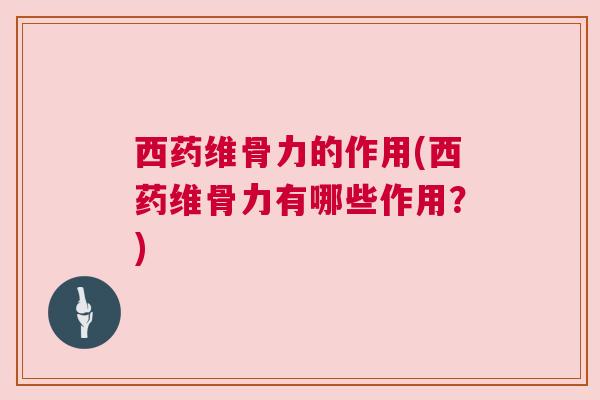 西药维骨力的作用(西药维骨力有哪些作用？)