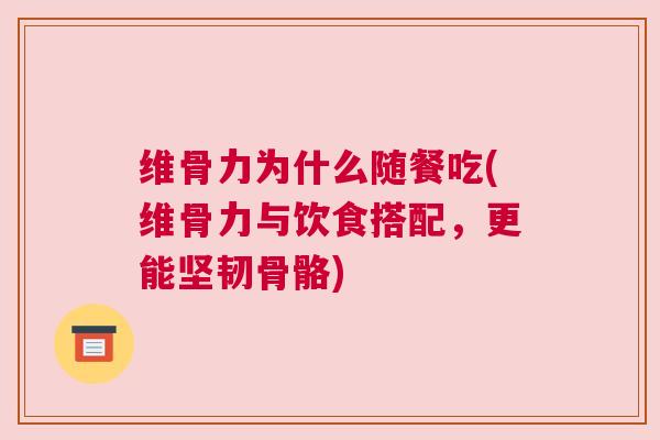 维骨力为什么随餐吃(维骨力与饮食搭配，更能坚韧骨骼)