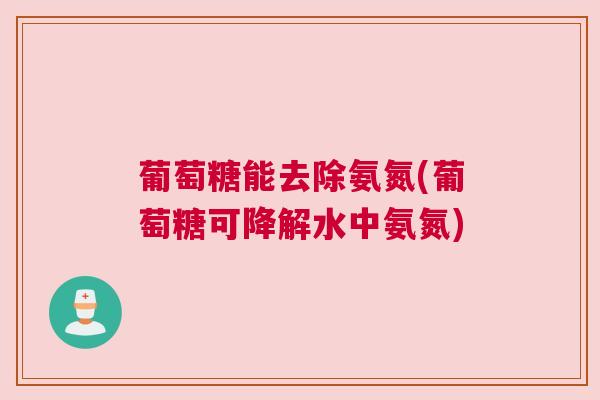 葡萄糖能去除氨氮(葡萄糖可降解水中氨氮)