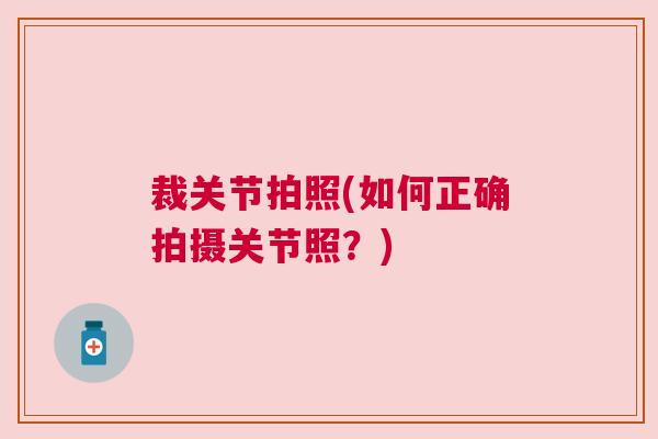裁关节拍照(如何正确拍摄关节照？)