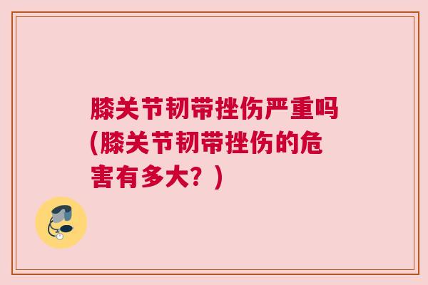 膝关节韧带挫伤严重吗(膝关节韧带挫伤的危害有多大？)
