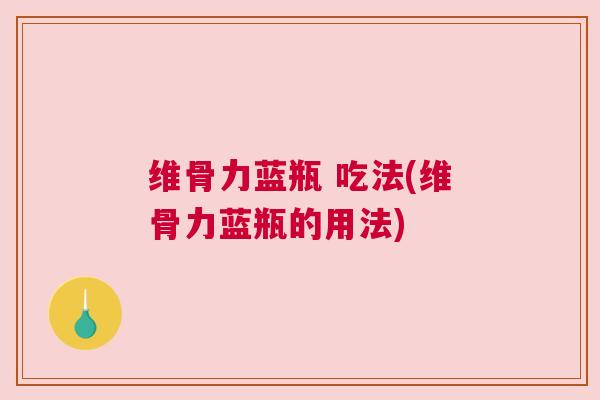 维骨力蓝瓶 吃法(维骨力蓝瓶的用法)