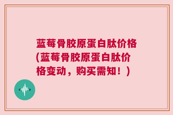 蓝莓骨胶原蛋白肽价格(蓝莓骨胶原蛋白肽价格变动，购买需知！)