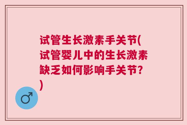 试管生长激素手关节(试管婴儿中的生长激素缺乏如何影响手关节？)