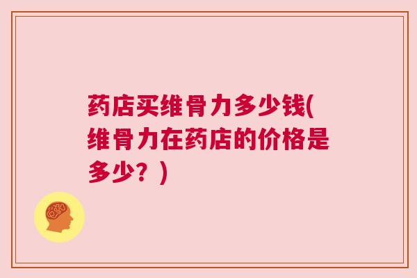 药店买维骨力多少钱(维骨力在药店的价格是多少？)
