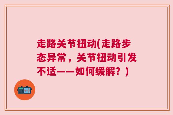 走路关节扭动(走路步态异常，关节扭动引发不适——如何缓解？)