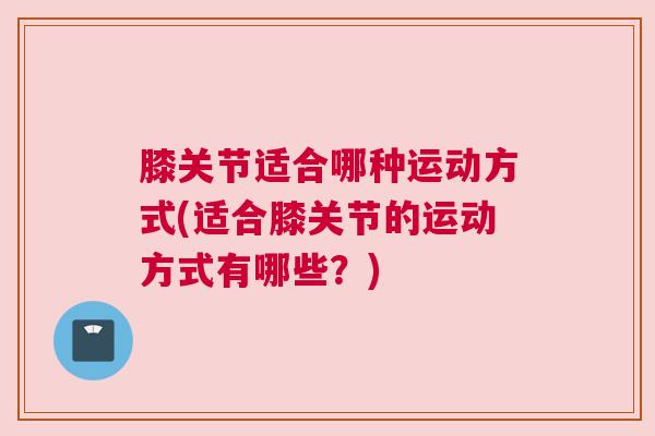 膝关节适合哪种运动方式(适合膝关节的运动方式有哪些？)