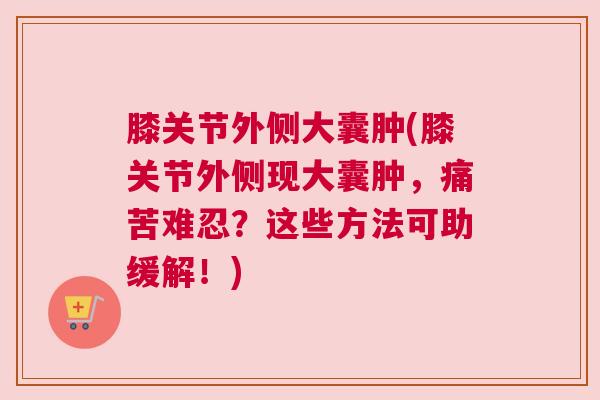 膝关节外侧大囊肿(膝关节外侧现大囊肿，痛苦难忍？这些方法可助缓解！)